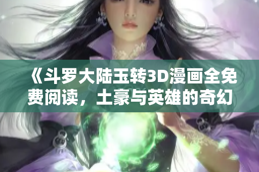 《斗罗大陆玉转3D漫画全免费阅读，土豪与英雄的奇幻冒险》