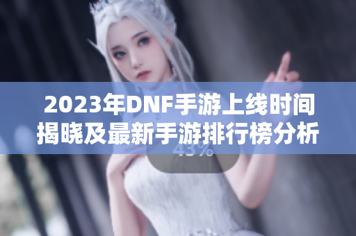 2023年DNF手游上线时间揭晓及最新手游排行榜分析