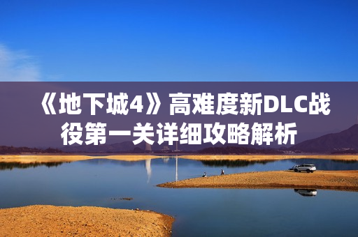 《地下城4》高难度新DLC战役第一关详细攻略解析