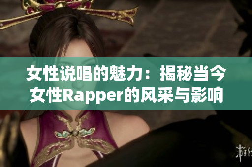 女性说唱的魅力：揭秘当今女性Rapper的风采与影响