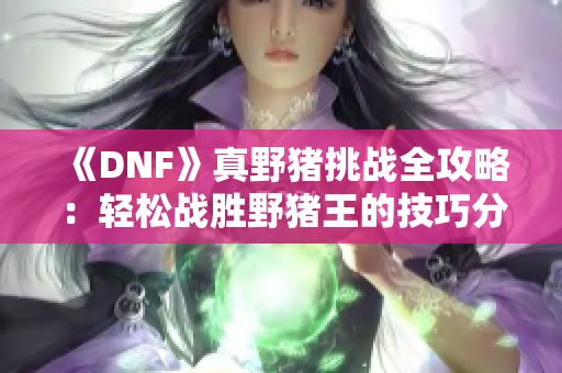 《DNF》真野猪挑战全攻略：轻松战胜野猪王的技巧分享!