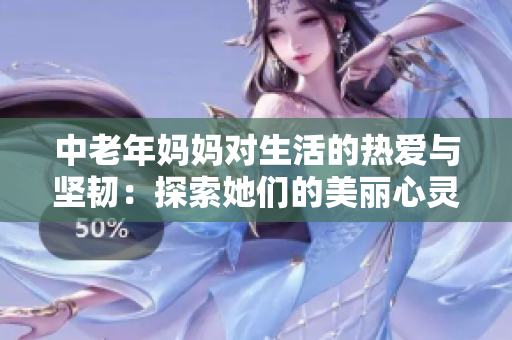 中老年妈妈对生活的热爱与坚韧：探索她们的美丽心灵