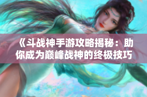 《斗战神手游攻略揭秘：助你成为巅峰战神的终极技巧》