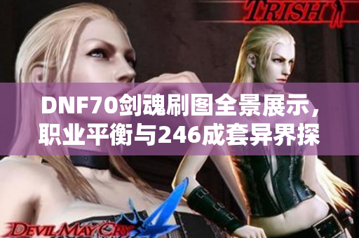 DNF70剑魂刷图全景展示，职业平衡与246成套异界探秘