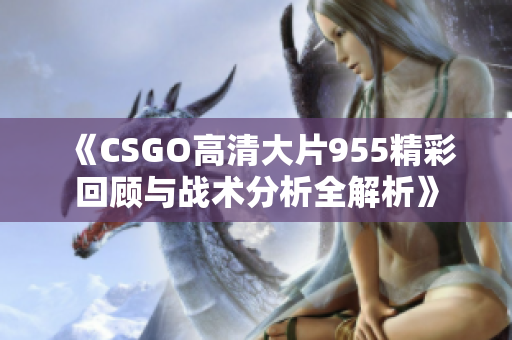 《CSGO高清大片955精彩回顾与战术分析全解析》