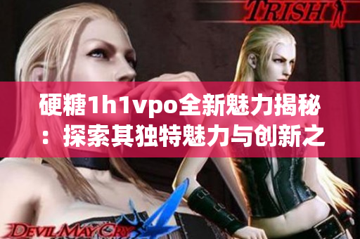 硬糖1h1vpo全新魅力揭秘：探索其独特魅力与创新之路