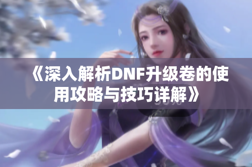 《深入解析DNF升级卷的使用攻略与技巧详解》