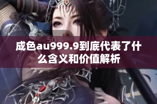 成色au999.9到底代表了什么含义和价值解析