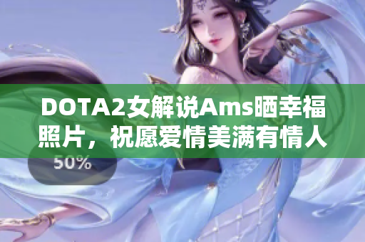 DOTA2女解说Ams晒幸福照片，祝愿爱情美满有情人终成眷属