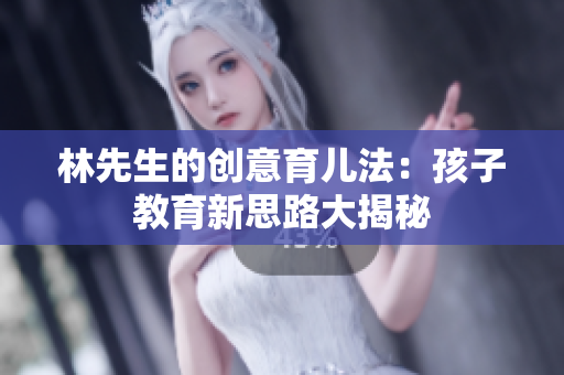 林先生的创意育儿法：孩子教育新思路大揭秘