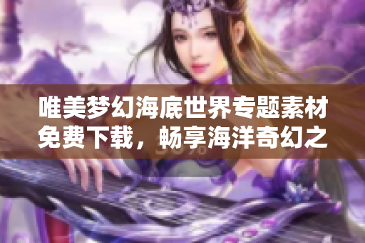 唯美梦幻海底世界专题素材免费下载，畅享海洋奇幻之旅