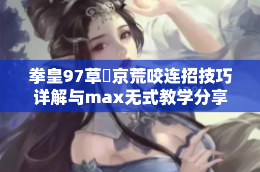 拳皇97草薙京荒咬连招技巧详解与max无式教学分享