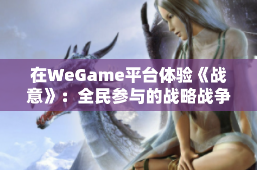 在WeGame平台体验《战意》：全民参与的战略战争新篇章