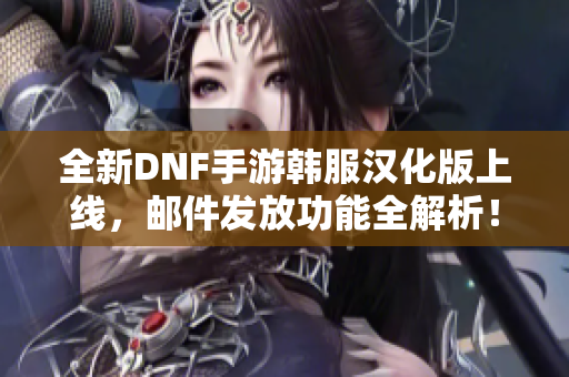 全新DNF手游韩服汉化版上线，邮件发放功能全解析！