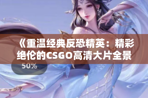 《重温经典反恐精英：精彩绝伦的CSGO高清大片全景回顾》