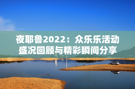 夜耶鲁2022：众乐乐活动盛况回顾与精彩瞬间分享