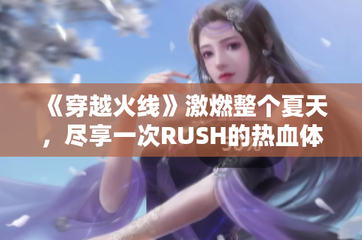 《穿越火线》激燃整个夏天，尽享一次RUSH的热血体验