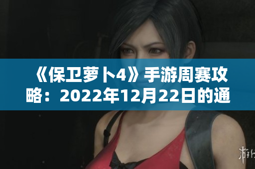 《保卫萝卜4》手游周赛攻略：2022年12月22日的通关技巧解析