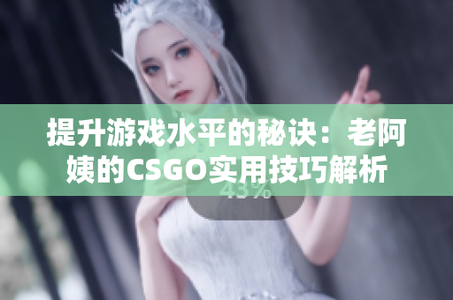 提升游戏水平的秘诀：老阿姨的CSGO实用技巧解析