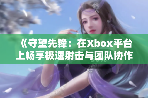 《守望先锋：在Xbox平台上畅享极速射击与团队协作的多人动作游戏》