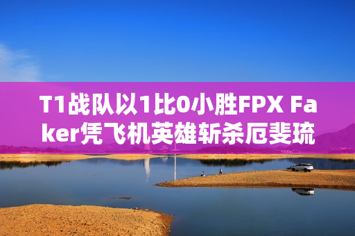 T1战队以1比0小胜FPX Faker凭飞机英雄斩杀厄斐琉斯