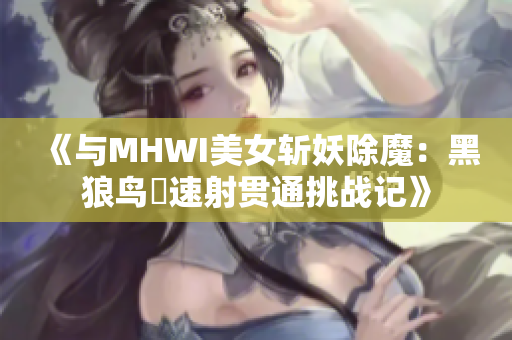 《与MHWI美女斩妖除魔：黑狼鸟呪速射贯通挑战记》