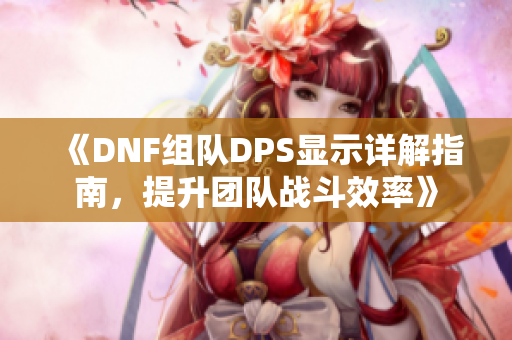 《DNF组队DPS显示详解指南，提升团队战斗效率》