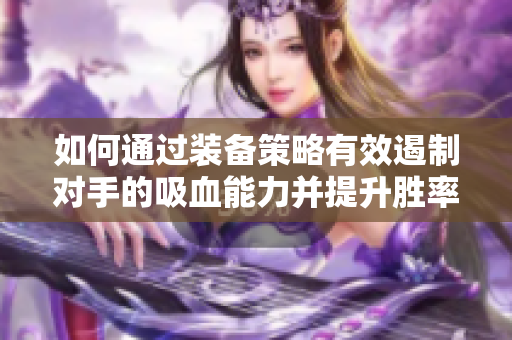 如何通过装备策略有效遏制对手的吸血能力并提升胜率