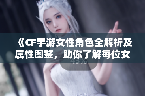 《CF手游女性角色全解析及属性图鉴，助你了解每位女神》