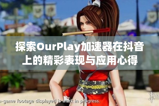 探索OurPlay加速器在抖音上的精彩表现与应用心得