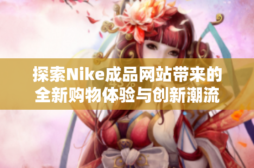 探索Nike成品网站带来的全新购物体验与创新潮流