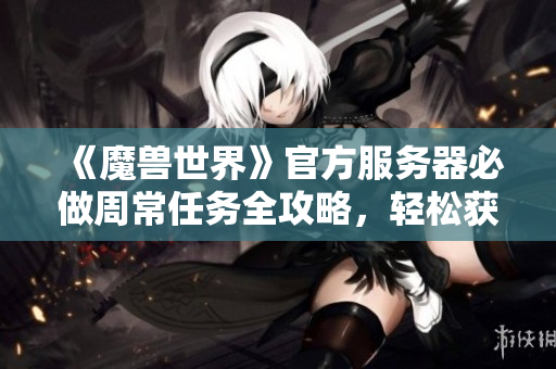 《魔兽世界》官方服务器必做周常任务全攻略，轻松获取丰厚奖励