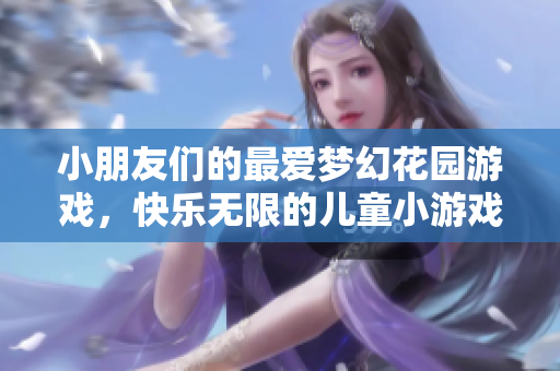 小朋友们的最爱梦幻花园游戏，快乐无限的儿童小游戏体验