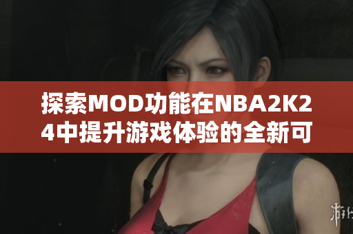 探索MOD功能在NBA2K24中提升游戏体验的全新可能性