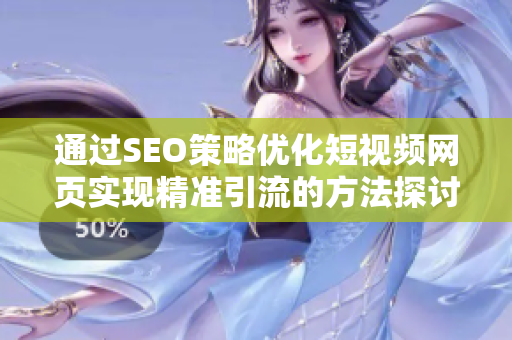 通过SEO策略优化短视频网页实现精准引流的方法探讨