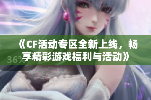 《CF活动专区全新上线，畅享精彩游戏福利与活动》