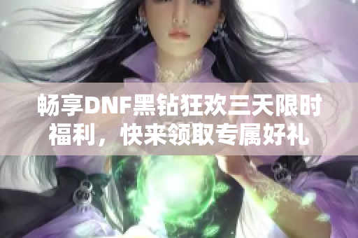 畅享DNF黑钻狂欢三天限时福利，快来领取专属好礼