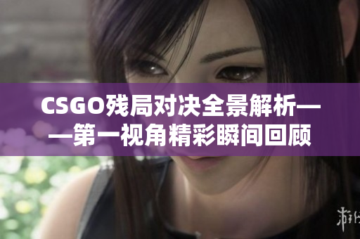 CSGO残局对决全景解析——第一视角精彩瞬间回顾