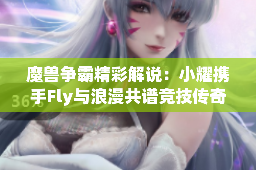 魔兽争霸精彩解说：小耀携手Fly与浪漫共谱竞技传奇