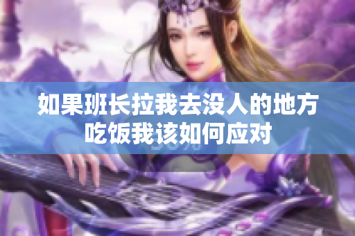 如果班长拉我去没人的地方吃饭我该如何应对