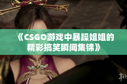 《CSGO游戏中暴躁姐姐的精彩搞笑瞬间集锦》