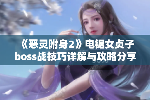 《恶灵附身2》电锯女贞子boss战技巧详解与攻略分享