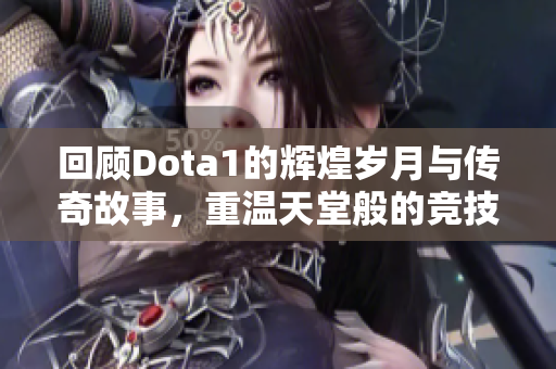 回顾Dota1的辉煌岁月与传奇故事，重温天堂般的竞技魅力