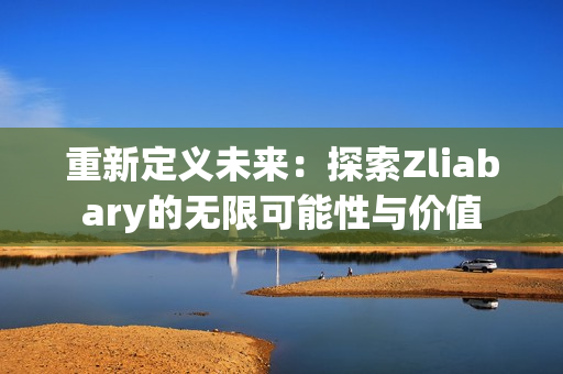 重新定义未来：探索Zliabary的无限可能性与价值