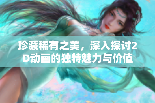 珍藏稀有之美，深入探讨2D动画的独特魅力与价值