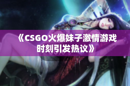 《CSGO火爆妹子激情游戏时刻引发热议》