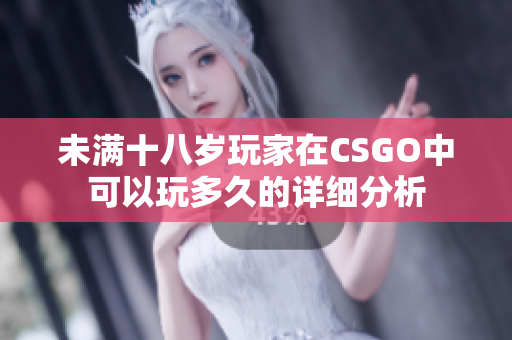 未满十八岁玩家在CSGO中可以玩多久的详细分析