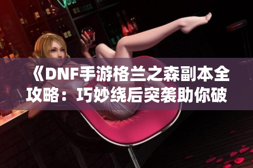 《DNF手游格兰之森副本全攻略：巧妙绕后突袭助你破局》