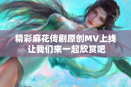 精彩麻花传剧原创MV上线 让我们来一起欣赏吧