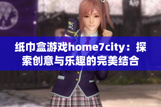 纸巾盒游戏home7city：探索创意与乐趣的完美结合